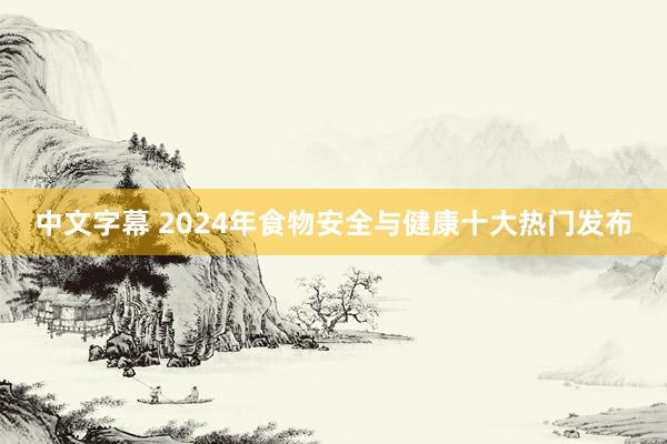 中文字幕 2024年食物安全与健康十大热门发布