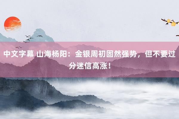 中文字幕 山海杨阳：金银周初固然强势，但不要过分迷信高涨！