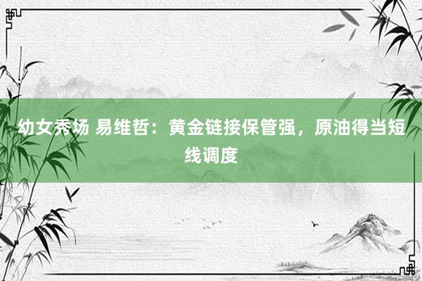 幼女秀场 易维哲：黄金链接保管强，原油得当短线调度