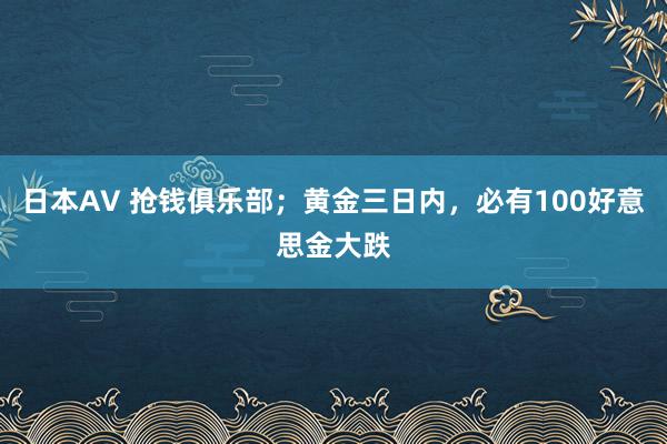 日本AV 抢钱俱乐部；黄金三日内，必有100好意思金大跌
