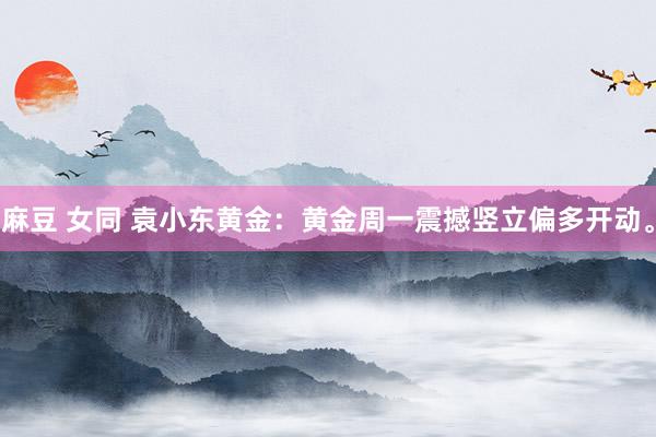 麻豆 女同 袁小东黄金：黄金周一震撼竖立偏多开动。