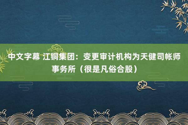 中文字幕 江铜集团：变更审计机构为天健司帐师事务所（很是凡俗合股）