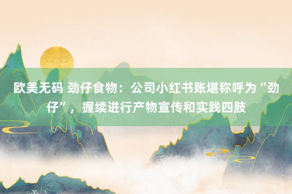 欧美无码 劲仔食物：公司小红书账堪称呼为“劲仔”，握续进行产物宣传和实践四肢