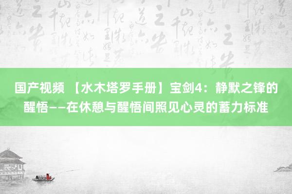 国产视频 【水木塔罗手册】宝剑4：静默之锋的醒悟——在休憩与醒悟间照见心灵的蓄力标准