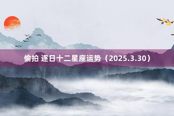 偷拍 逐日十二星座运势（2025.3.30）