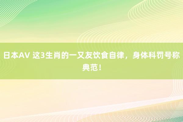 日本AV 这3生肖的一又友饮食自律，身体科罚号称典范！