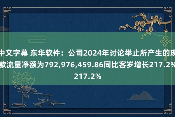 中文字幕 东华软件：公司2024年讨论举止所产生的现款流量净额为792，976，459.86同比客岁增长217.2%
