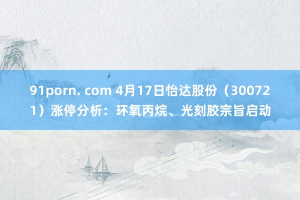 91porn. com 4月17日怡达股份（300721）涨停分析：环氧丙烷、光刻胶宗旨启动
