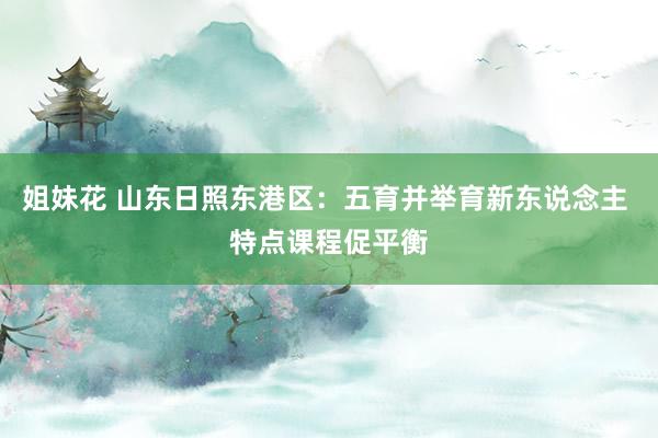 姐妹花 山东日照东港区：五育并举育新东说念主 特点课程促平衡