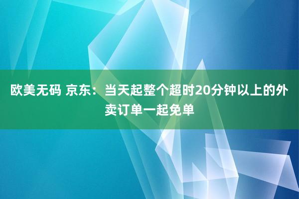 欧美无码 京东：当天起整个超时20分钟以上的外卖订单一起免单