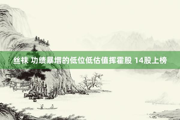 丝袜 功绩暴增的低位低估值挥霍股 14股上榜