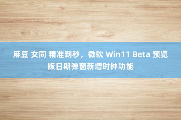麻豆 女同 精准到秒，微软 Win11 Beta 预览版日期弹窗新增时钟功能