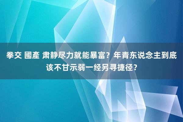 拳交 國產 肃静尽力就能暴富？年青东说念主到底该不甘示弱一经另寻捷径？