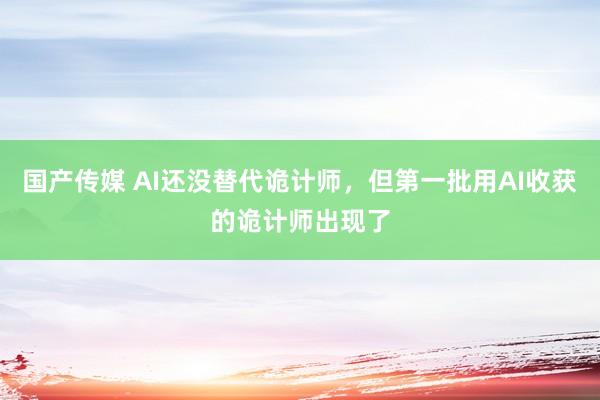 国产传媒 AI还没替代诡计师，但第一批用AI收获的诡计师出现了