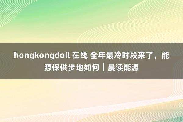 hongkongdoll 在线 全年最冷时段来了，能源保供步地如何︱晨读能源