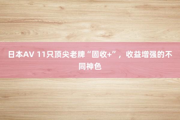 日本AV 11只顶尖老牌“固收+”，收益增强的不同神色