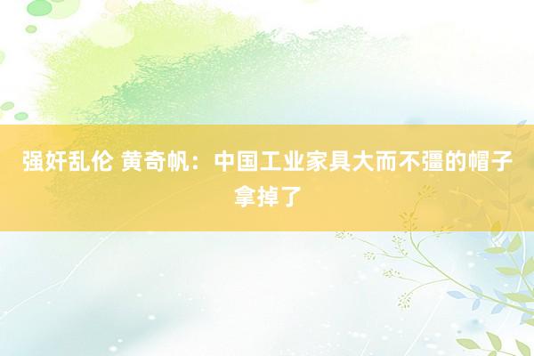 强奸乱伦 黄奇帆：中国工业家具大而不彊的帽子拿掉了