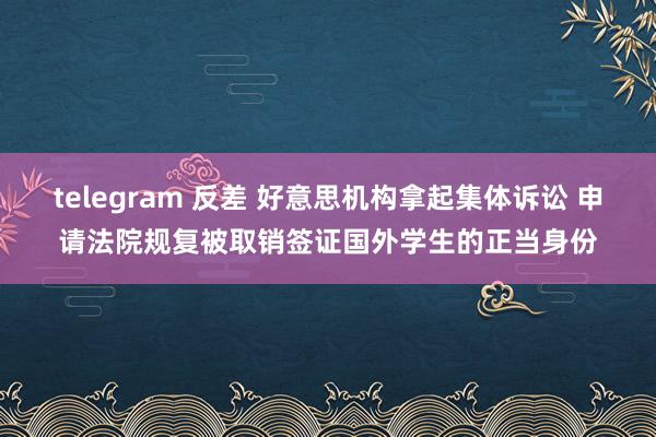 telegram 反差 好意思机构拿起集体诉讼 申请法院规复被取销签证国外学生的正当身份