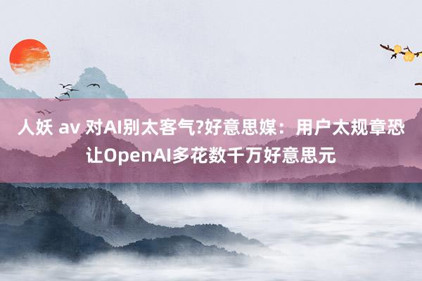 人妖 av 对AI别太客气?好意思媒：用户太规章恐让OpenAI多花数千万好意思元