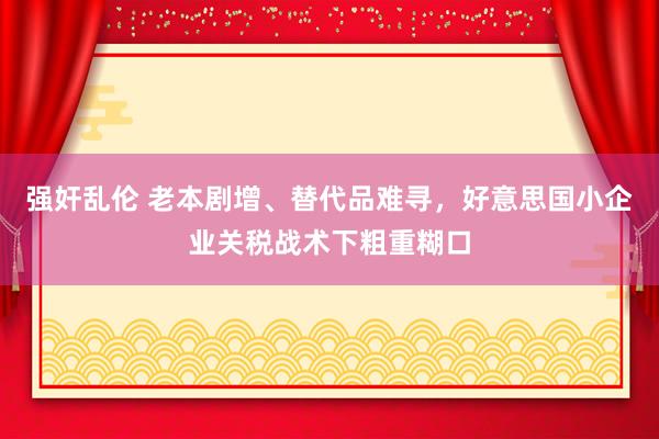 强奸乱伦 老本剧增、替代品难寻，好意思国小企业关税战术下粗重糊口