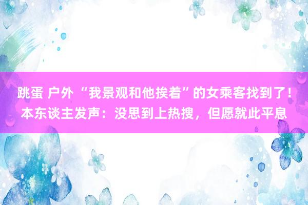 跳蛋 户外 “我景观和他挨着”的女乘客找到了！本东谈主发声：没思到上热搜，但愿就此平息