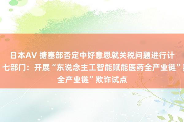 日本AV 搪塞部否定中好意思就关税问题进行计议谈判；七部门：开展“东说念主工智能赋能医药全产业链”欺诈试点
