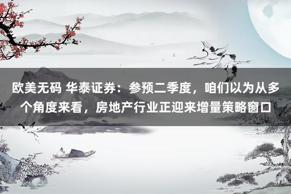 欧美无码 华泰证券：参预二季度，咱们以为从多个角度来看，房地产行业正迎来增量策略窗口