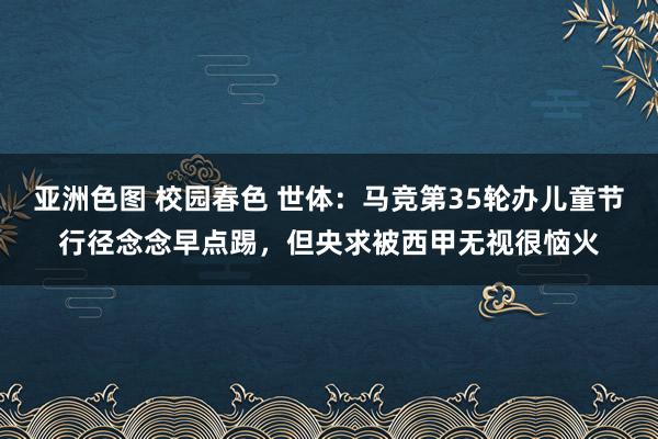 亚洲色图 校园春色 世体：马竞第35轮办儿童节行径念念早点踢，但央求被西甲无视很恼火