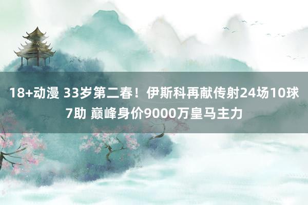 18+动漫 33岁第二春！伊斯科再献传射24场10球7助 巅峰身价9000万皇马主力