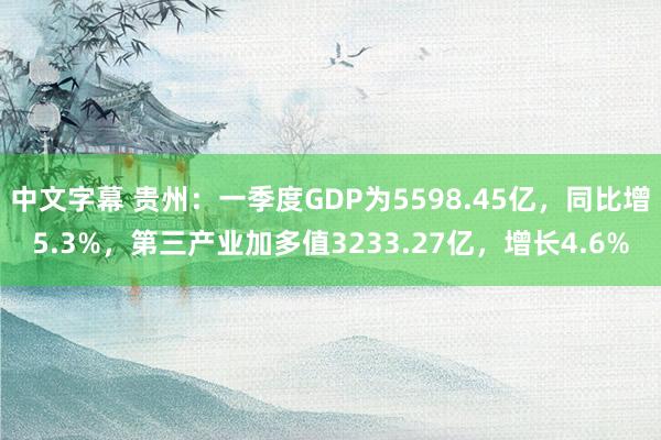 中文字幕 贵州：一季度GDP为5598.45亿，同比增5.3%，第三产业加多值3233.27亿，增长4.6%