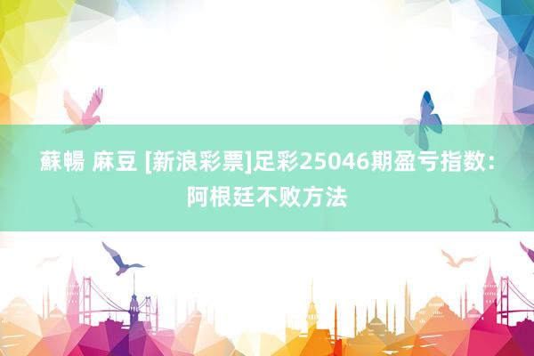 蘇暢 麻豆 [新浪彩票]足彩25046期盈亏指数：阿根廷不败方法
