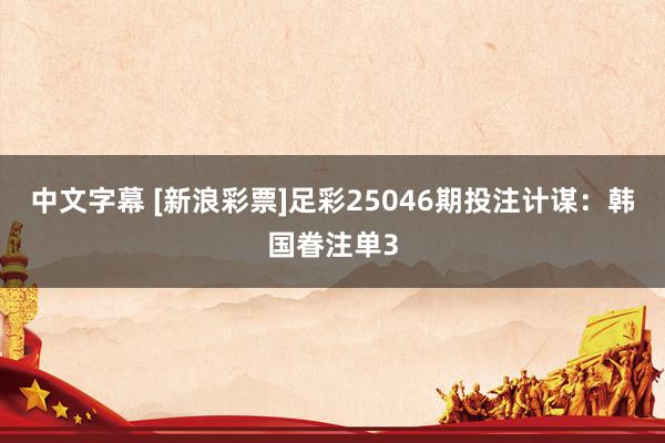 中文字幕 [新浪彩票]足彩25046期投注计谋：韩国眷注单3