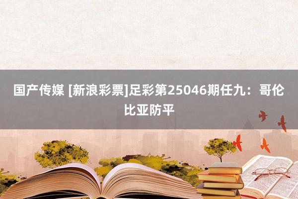 国产传媒 [新浪彩票]足彩第25046期任九：哥伦比亚防平