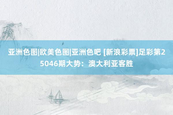 亚洲色图|欧美色图|亚洲色吧 [新浪彩票]足彩第25046期大势：澳大利亚客胜