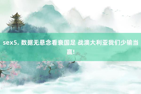 sex5. 数据无悬念看衰国足 战澳大利亚我们少输当赢!