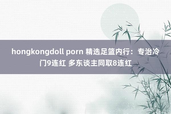 hongkongdoll porn 精选足篮内行：专治冷门9连红 多东谈主同取8连红