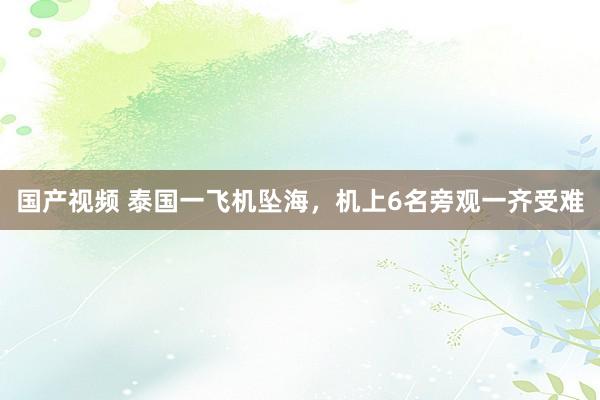 国产视频 泰国一飞机坠海，机上6名旁观一齐受难