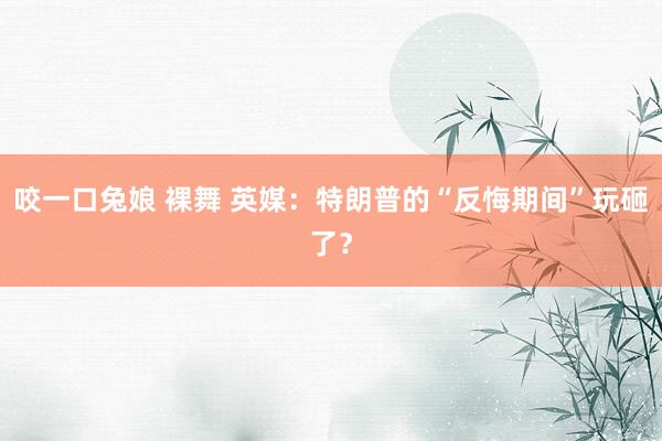 咬一口兔娘 裸舞 英媒：特朗普的“反悔期间”玩砸了？