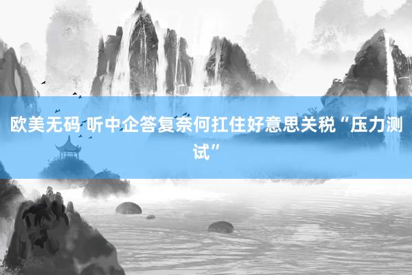 欧美无码 听中企答复奈何扛住好意思关税“压力测试”
