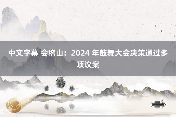 中文字幕 会稽山：2024 年鼓舞大会决策通过多项议案