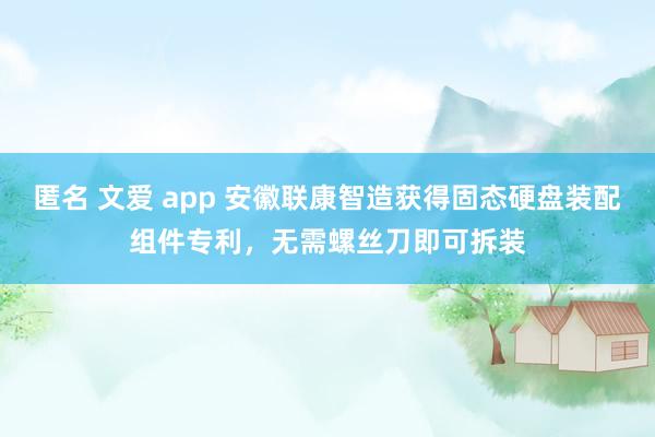 匿名 文爱 app 安徽联康智造获得固态硬盘装配组件专利，无需螺丝刀即可拆装