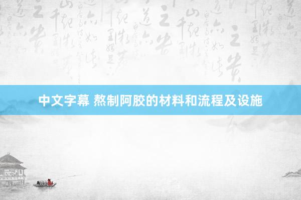 中文字幕 熬制阿胶的材料和流程及设施
