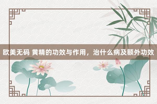 欧美无码 黄精的功效与作用，治什么病及额外功效