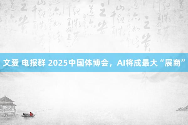 文爱 电报群 2025中国体博会，AI将成最大“展商”