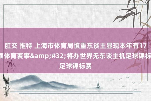 肛交 推特 上海市体育局慎重东谈主显现本年有178项体育赛事&#32;将办世界无东谈主机足球锦标赛