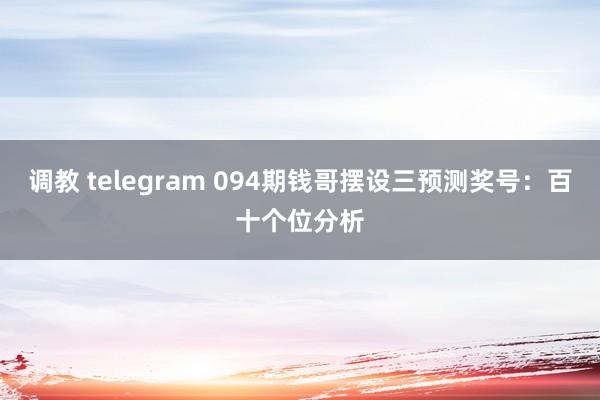 调教 telegram 094期钱哥摆设三预测奖号：百十个位分析