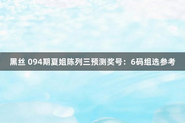 黑丝 094期夏姐陈列三预测奖号：6码组选参考