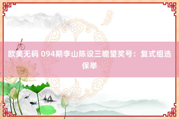 欧美无码 094期李山陈设三瞻望奖号：复式组选保举